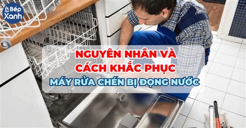 7 nguyên nhân khiến máy rửa chén bị đọng nước và cách khắc phục 