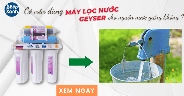 Có nên dùng máy lọc nước Nano Geyser cho nguồn nước giếng khoan?