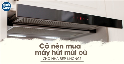 Có nên mua máy hút mùi cũ cho nhà bếp không?