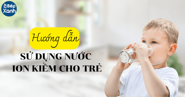 Hướng dẫn cách sử dụng nước Ion kiềm cho trẻ em, các vấn đề cần lưu ý