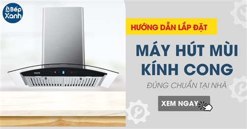 Hướng dẫn lắp đặt máy hút mùi kính cong đúng chuẩn