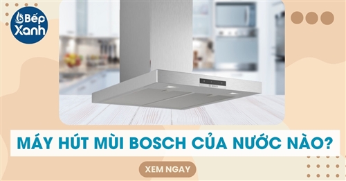 Máy hút mùi Bosch của nước nào? Sử dụng hút mùi Bosch có tốt không?