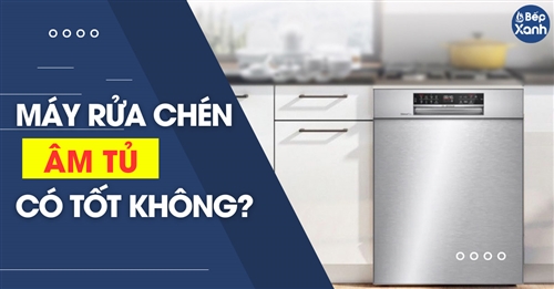 Máy rửa bát âm tủ là gì? Có nên lắp máy rửa chén bát âm tủ cho gia đình không