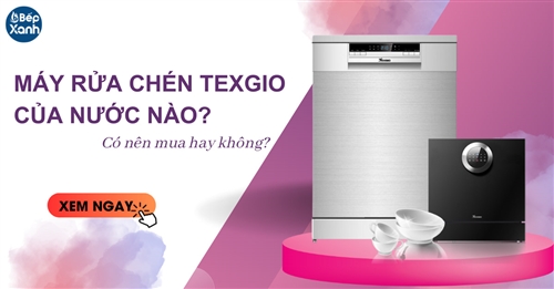 Máy rửa chén Texgio của nước nào? Có nên mua hay không?