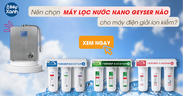 Nên dùng dòng máy lọc nước Nano Geyser nào cho máy điện giải ion kiềm?