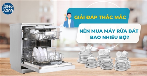 Giải đáp thắc mắc nên mua máy rửa bát bao nhiêu bộ cho gia đình