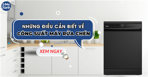 Những điều cần biết về công suất máy rửa chén trước khi mua 