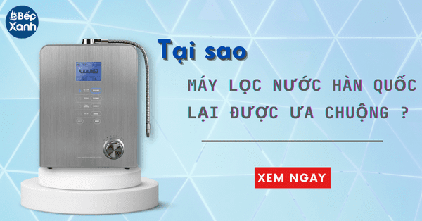 Tại sao máy lọc nước Hàn Quốc lại được ưa chuộng