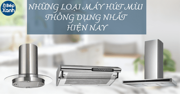 Tìm hiểu về các loại máy hút mùi thông dụng nhất hiện nay