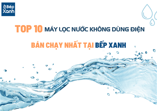 Top 10 máy lọc nước không dùng điện bán chạy nhất tại Bếp XANH