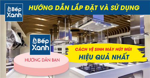 Vệ sinh máy hút mùi bằng các bước đơn giản cùng Bếp Xanh