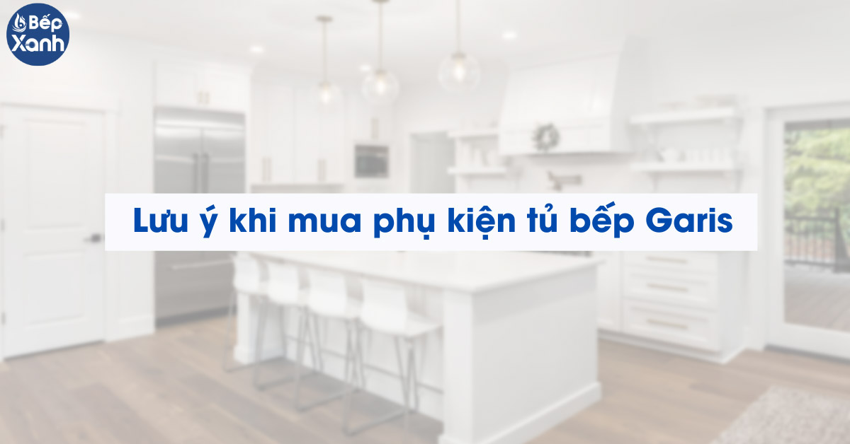 Lưu ý khi lựa chọn phụ kiện bếp Garis