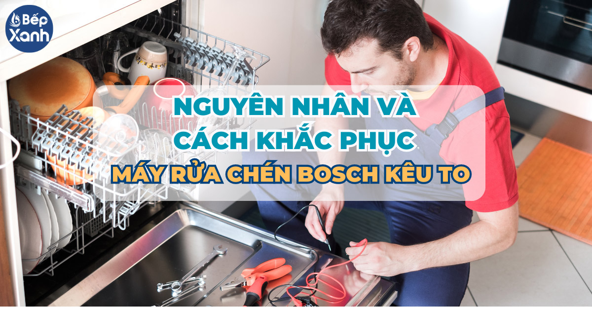 Nguyên nhân máy rửa bát Bosch kêu to và cách khắc phục hiệu quả