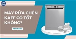 Máy rửa chén Kaff có tốt không? 5 mẫu máy rửa bát Kaff được tin dùng nhất hiện nay 