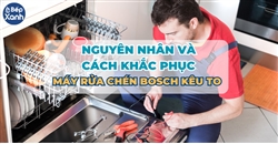 Nguyên nhân máy rửa bát Bosch kêu to và cách khắc phục hiệu quả