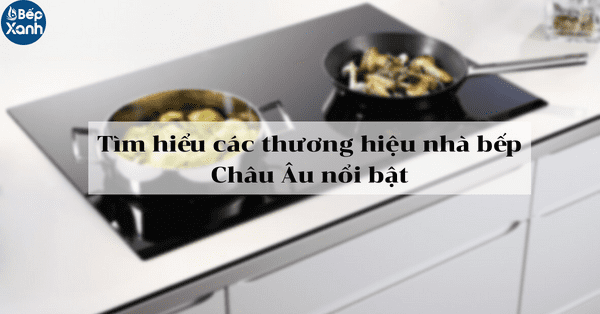 Tìm hiểu về các thương hiệu nhà bếp Châu Âu nổi bật