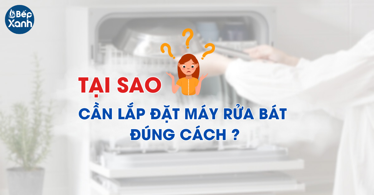 Tại sao cần lắp đặt máy rửa bát đúng cách