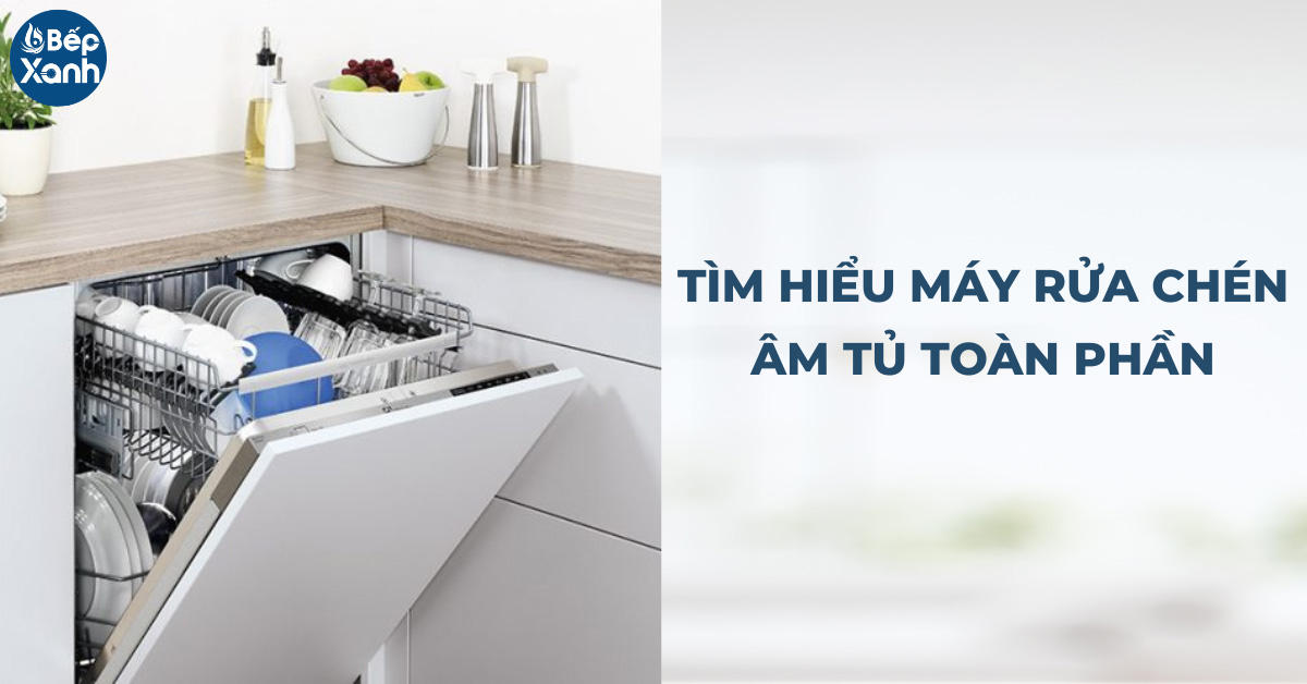 Tìm hiểu máy rửa chén âm tủ toàn phần